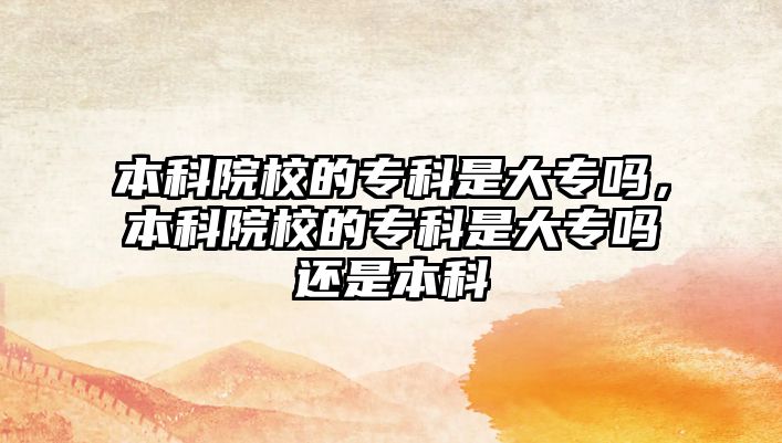 本科院校的專科是大專嗎，本科院校的專科是大專嗎還是本科