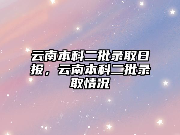 云南本科二批錄取日?qǐng)?bào)，云南本科二批錄取情況