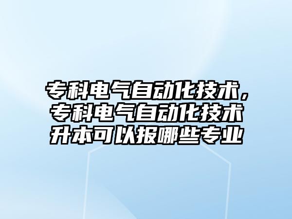 專科電氣自動化技術(shù)，專科電氣自動化技術(shù)升本可以報哪些專業(yè)