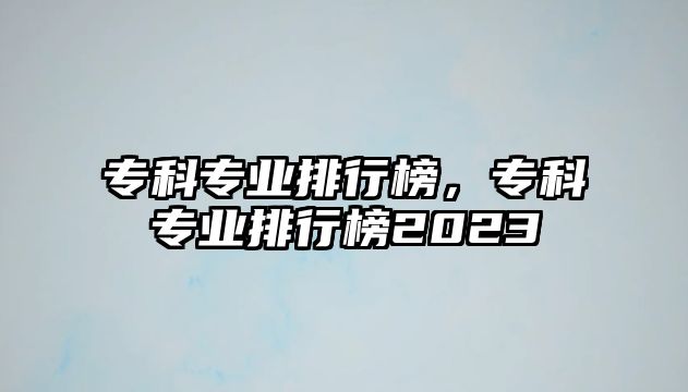 專科專業(yè)排行榜，專科專業(yè)排行榜2023