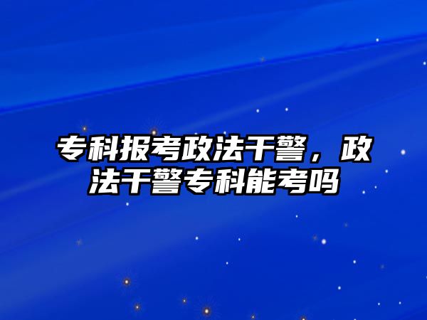 專科報考政法干警，政法干警專科能考嗎