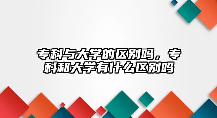 專科與大學(xué)的區(qū)別嗎，專科和大學(xué)有什么區(qū)別嗎