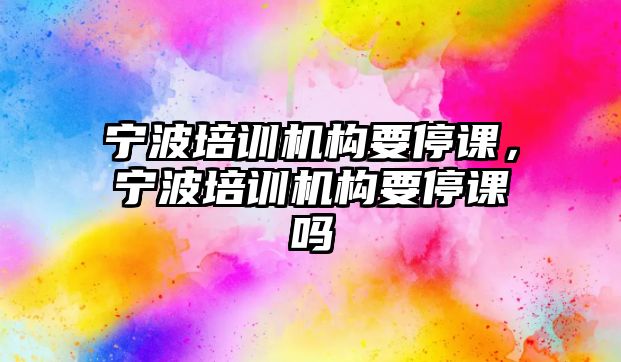 寧波培訓機構(gòu)要停課，寧波培訓機構(gòu)要停課嗎