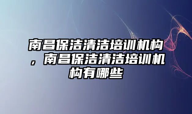 南昌保潔清潔培訓機構，南昌保潔清潔培訓機構有哪些