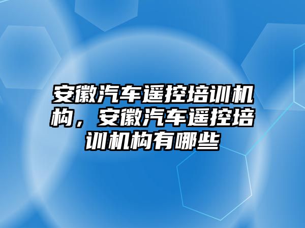 安徽汽車遙控培訓(xùn)機(jī)構(gòu)，安徽汽車遙控培訓(xùn)機(jī)構(gòu)有哪些