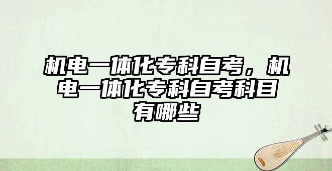 機電一體化專科自考，機電一體化專科自考科目有哪些