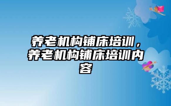 養(yǎng)老機構(gòu)鋪床培訓(xùn)，養(yǎng)老機構(gòu)鋪床培訓(xùn)內(nèi)容