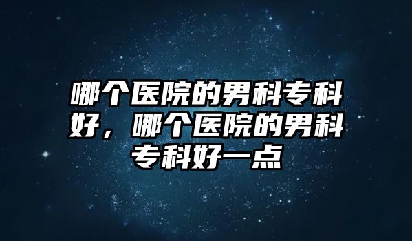 哪個(gè)醫(yī)院的男科專科好，哪個(gè)醫(yī)院的男科專科好一點(diǎn)