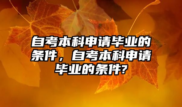 自考本科申請畢業(yè)的條件，自考本科申請畢業(yè)的條件?