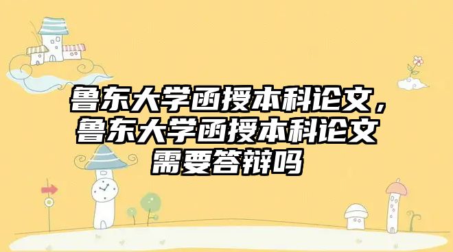 魯東大學(xué)函授本科論文，魯東大學(xué)函授本科論文需要答辯嗎