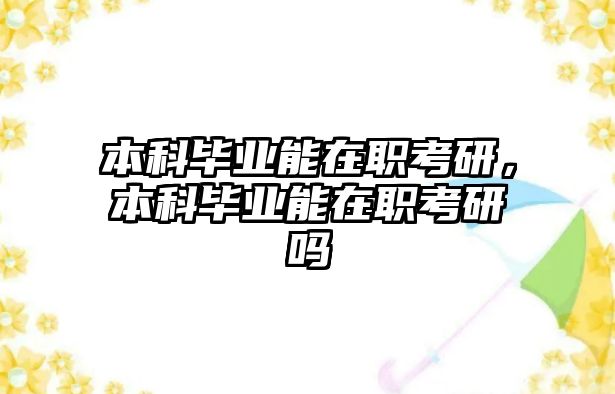 本科畢業(yè)能在職考研，本科畢業(yè)能在職考研嗎