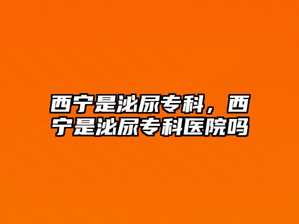 西寧是泌尿?qū)？疲鲗幨敲谀驅(qū)？漆t(yī)院嗎