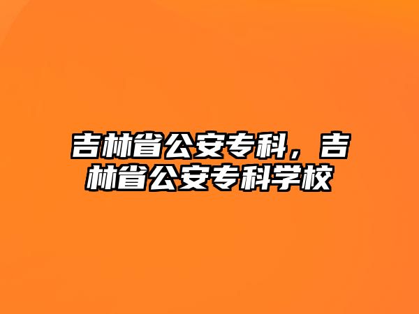 吉林省公安專科，吉林省公安專科學(xué)校