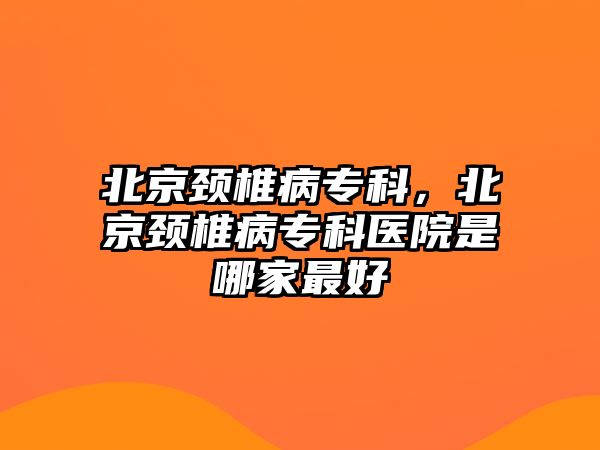 北京頸椎病專科，北京頸椎病專科醫(yī)院是哪家最好