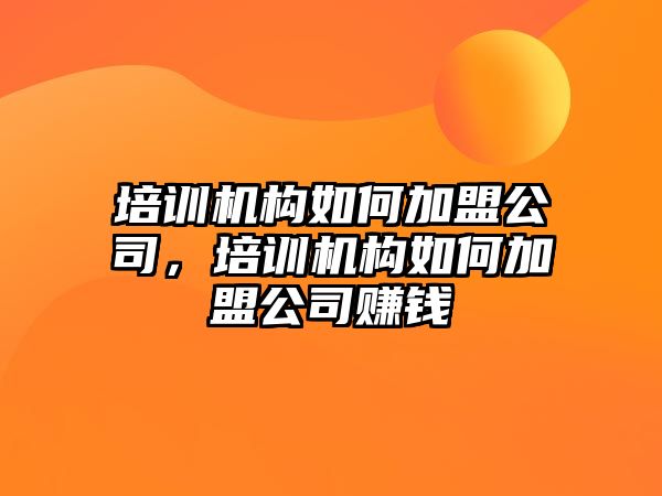 培訓機構如何加盟公司，培訓機構如何加盟公司賺錢