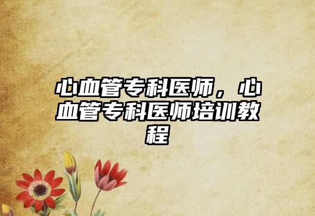 心血管專科醫(yī)師，心血管專科醫(yī)師培訓(xùn)教程