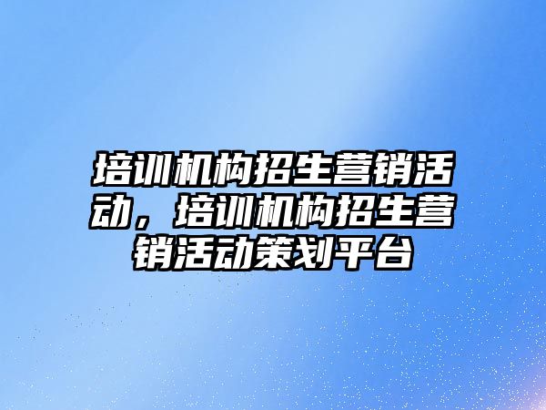 培訓機構招生營銷活動，培訓機構招生營銷活動策劃平臺