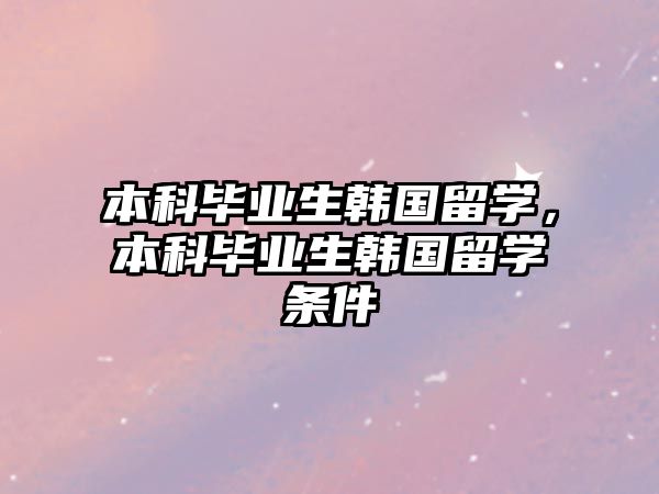 本科畢業(yè)生韓國留學(xué)，本科畢業(yè)生韓國留學(xué)條件