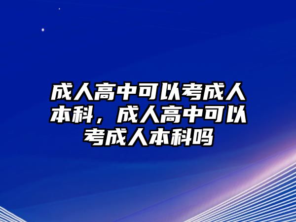 成人高中可以考成人本科，成人高中可以考成人本科嗎