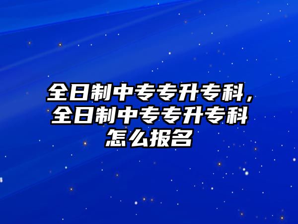 全日制中專專升專科，全日制中專專升專科怎么報名