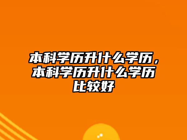 本科學歷升什么學歷，本科學歷升什么學歷比較好