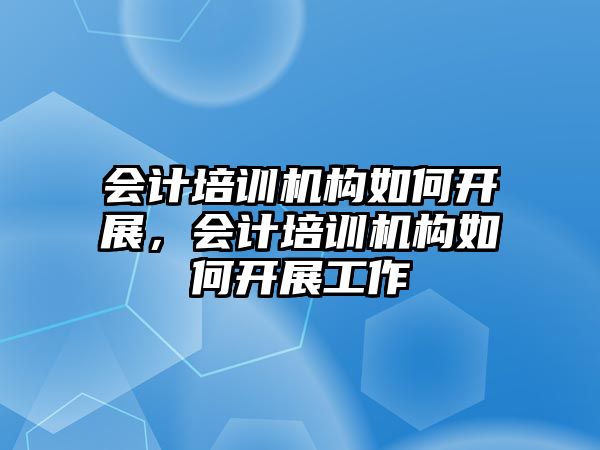 會計培訓(xùn)機構(gòu)如何開展，會計培訓(xùn)機構(gòu)如何開展工作