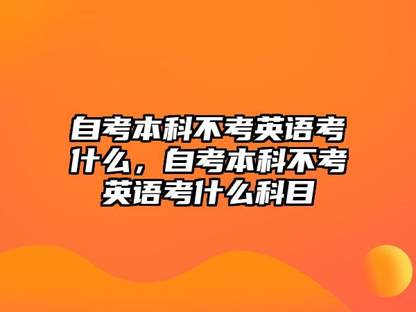 自考本科不考英語考什么，自考本科不考英語考什么科目