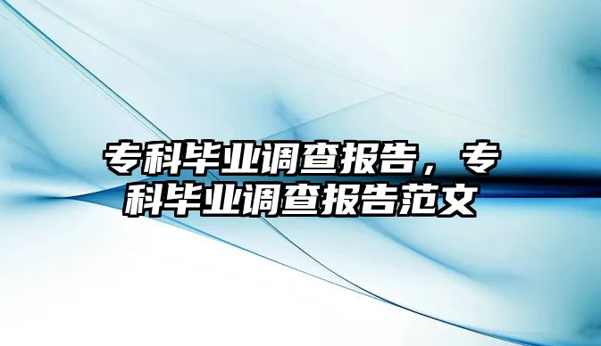 專科畢業(yè)調查報告，專科畢業(yè)調查報告范文