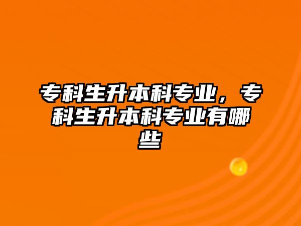 專科生升本科專業(yè)，專科生升本科專業(yè)有哪些