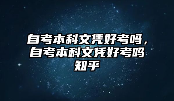 自考本科文憑好考嗎，自考本科文憑好考嗎知乎