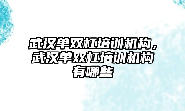 武漢單雙杠培訓機構，武漢單雙杠培訓機構有哪些