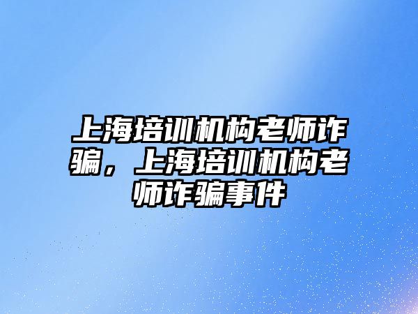 上海培訓機構老師詐騙，上海培訓機構老師詐騙事件