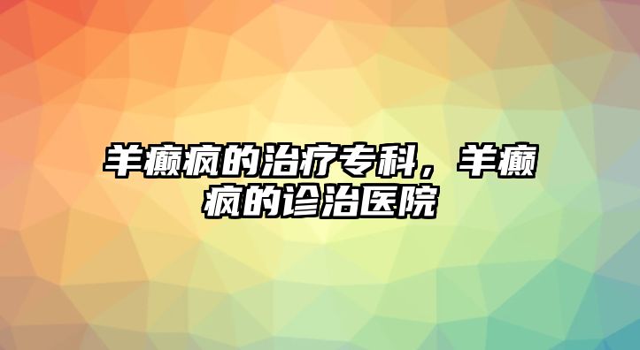 羊癲瘋的治療專科，羊癲瘋的診治醫(yī)院