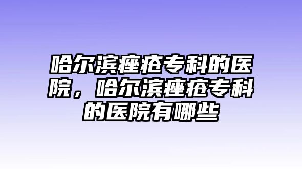 哈爾濱痤瘡專科的醫(yī)院，哈爾濱痤瘡專科的醫(yī)院有哪些