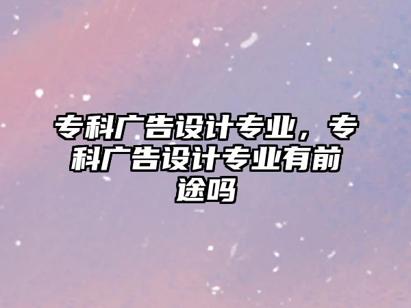 專科廣告設計專業(yè)，專科廣告設計專業(yè)有前途嗎