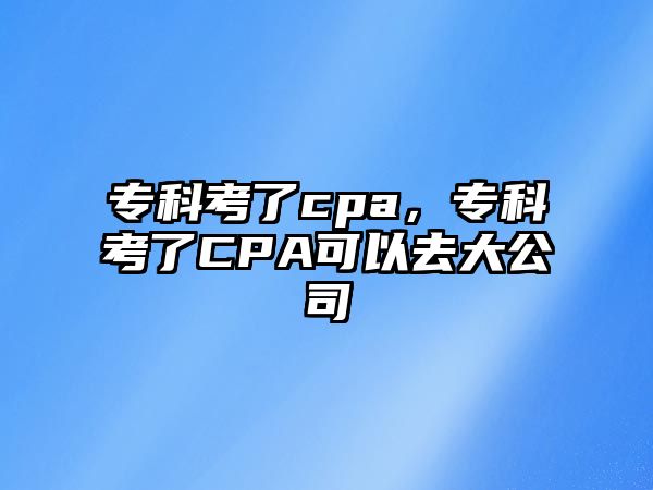 專科考了cpa，專科考了CPA可以去大公司