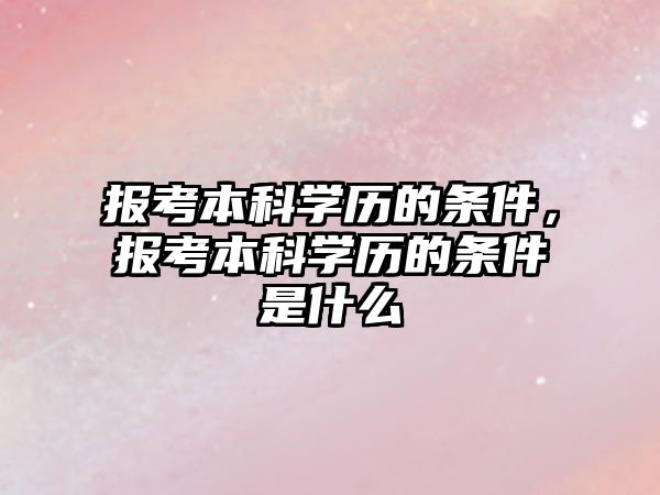 報(bào)考本科學(xué)歷的條件，報(bào)考本科學(xué)歷的條件是什么