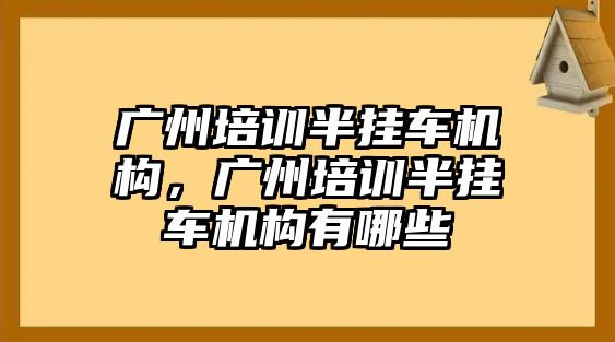 廣州培訓半掛車機構，廣州培訓半掛車機構有哪些