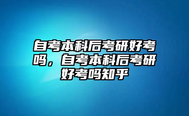 自考本科后考研好考嗎，自考本科后考研好考嗎知乎