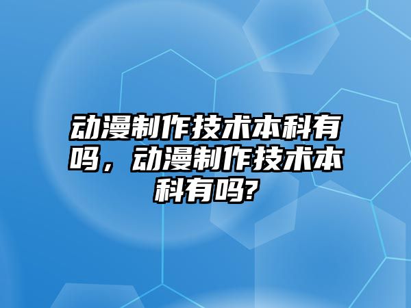 動漫制作技術(shù)本科有嗎，動漫制作技術(shù)本科有嗎?