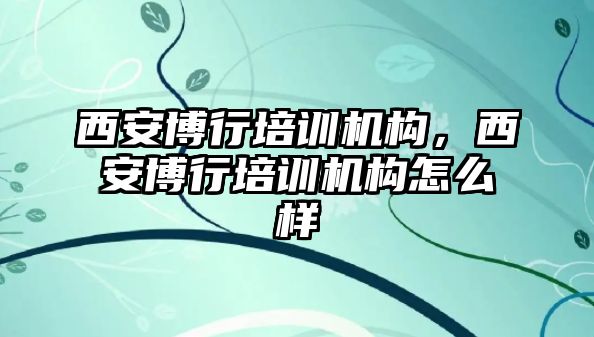 西安博行培訓機構(gòu)，西安博行培訓機構(gòu)怎么樣