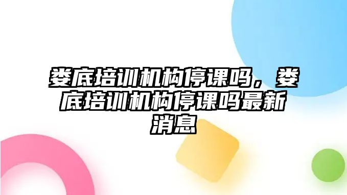 婁底培訓(xùn)機(jī)構(gòu)停課嗎，婁底培訓(xùn)機(jī)構(gòu)停課嗎最新消息