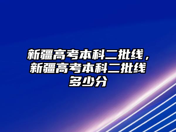 新疆高考本科二批線，新疆高考本科二批線多少分