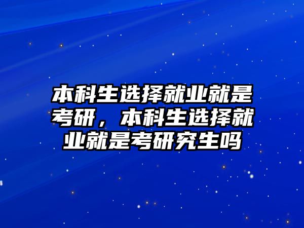 本科生選擇就業(yè)就是考研，本科生選擇就業(yè)就是考研究生嗎