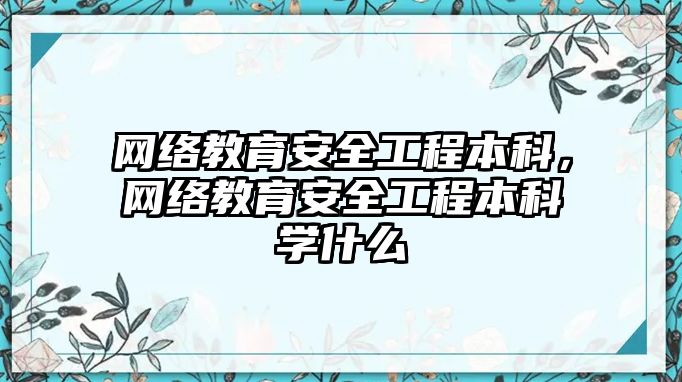 網(wǎng)絡(luò)教育安全工程本科，網(wǎng)絡(luò)教育安全工程本科學(xué)什么