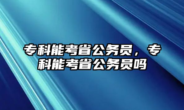 專科能考省公務(wù)員，專科能考省公務(wù)員嗎