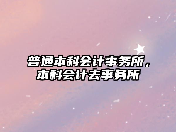 普通本科會(huì)計(jì)事務(wù)所，本科會(huì)計(jì)去事務(wù)所