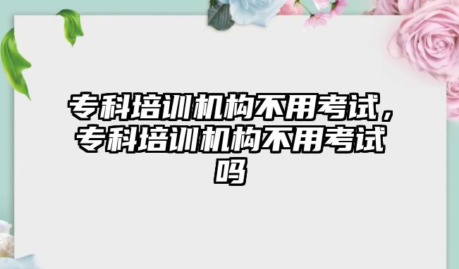 專科培訓機構不用考試，專科培訓機構不用考試嗎