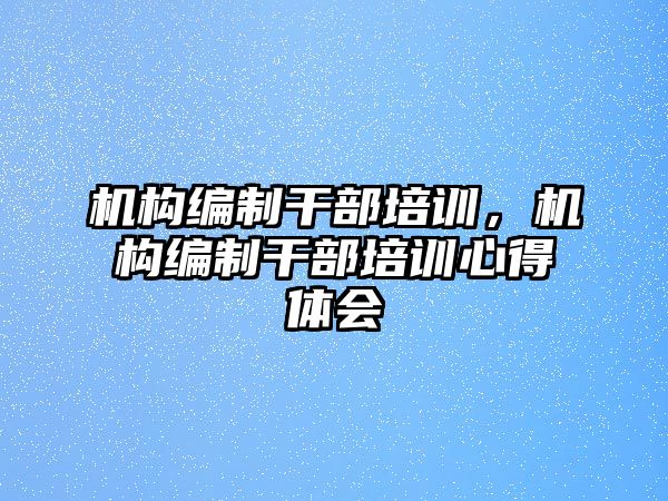 機構編制干部培訓，機構編制干部培訓心得體會