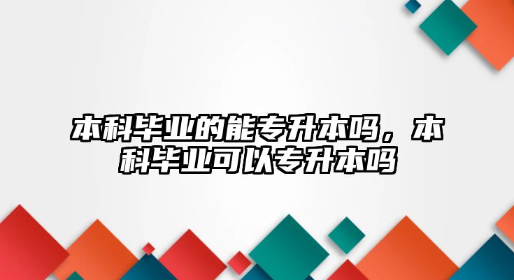 本科畢業(yè)的能專升本嗎，本科畢業(yè)可以專升本嗎